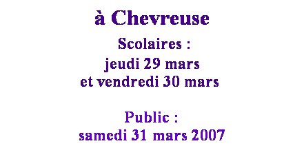 Zone de Texte: � Chevreuse
&nbsp;Scolaires :
jeudi 29 mars 
et vendredi 30 mars&nbsp; 

Public&nbsp;: 
samedi 31 mars 2007
